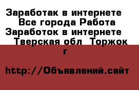 Заработак в интернете   - Все города Работа » Заработок в интернете   . Тверская обл.,Торжок г.